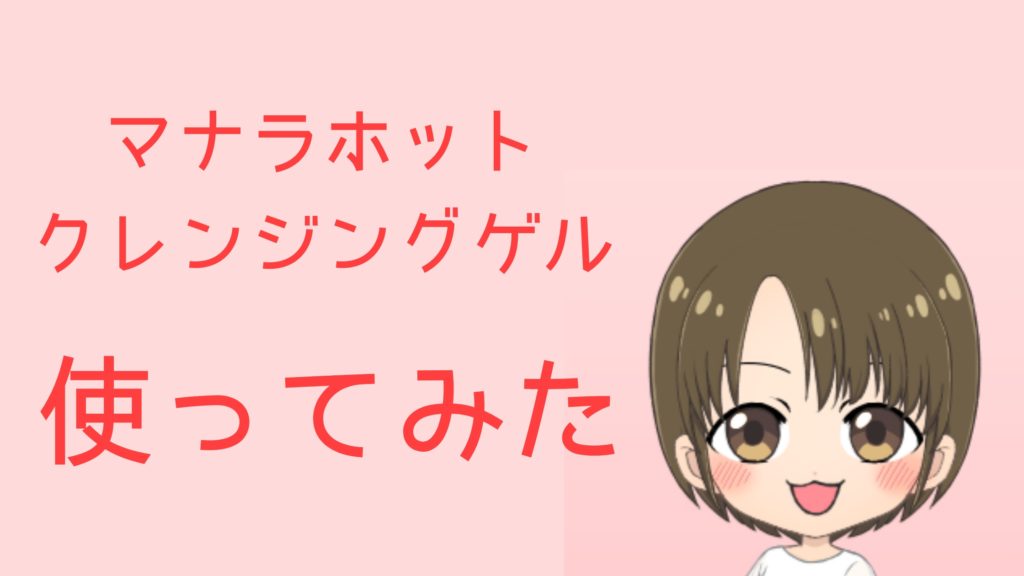 マナラホットクレンジングゲルを使ってみた口コミ